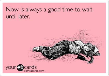 Now is always a good time to wait until later.