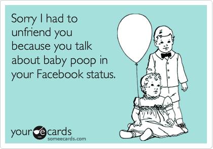 Sorry I had to
unfriend you
because you talk
about baby poop in
your Facebook status.