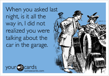 When you asked lastnight, is it all theway in, I did notrealized you weretalking about thecar in the garage.