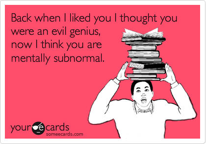 Back when I liked you I thought you were an evil genius,now I think you arementally subnormal.