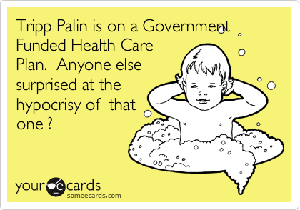 Tripp Palin is on a Government Funded Health Care
Plan.  Anyone else
surprised at the
hypocrisy of  that
one ?