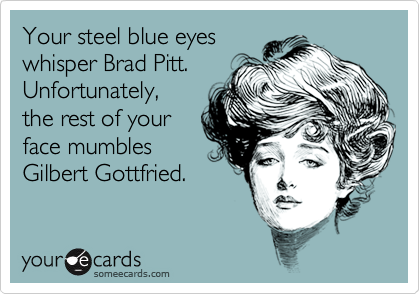 Your steel blue eyes
whisper Brad Pitt.
Unfortunately, 
the rest of your
face mumbles 
Gilbert Gottfried.