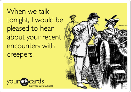 When we talktonight, I would bepleased to hearabout your recentencounters withcreepers.