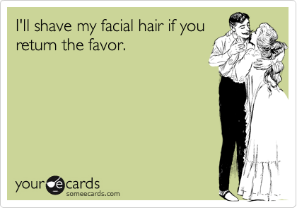 I'll shave my facial hair if you
return the favor.
