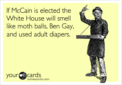 If McCain is elected the
White House will smell
like moth balls, Ben Gay, 
and used adult diapers.