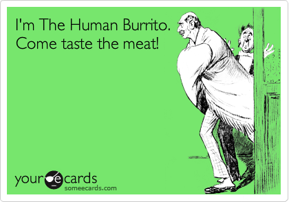 I'm The Human Burrito. 
Come taste the meat!