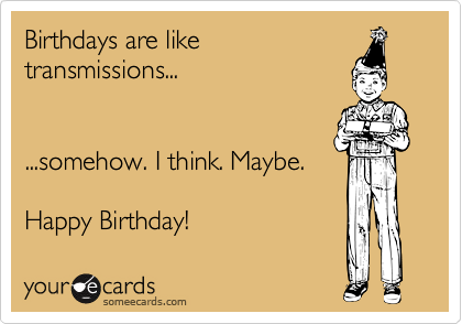 Birthdays are like
transmissions...


...somehow. I think. Maybe. 

Happy Birthday!
