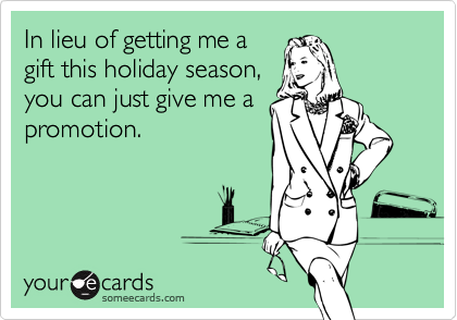 In lieu of getting me agift this holiday season,you can just give me apromotion.