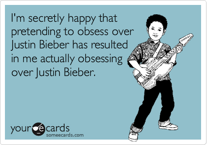 I'm secretly happy that
pretending to obsess over
Justin Bieber has resulted
in me actually obsessing
over Justin Bieber.