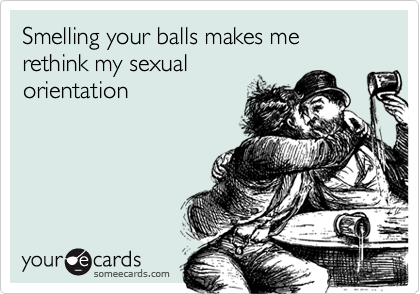 Smelling your balls makes merethink my sexualorientation