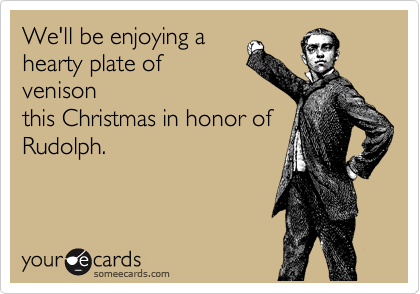 We'll be enjoying a
hearty plate of
venison
this Christmas in honor of
Rudolph.