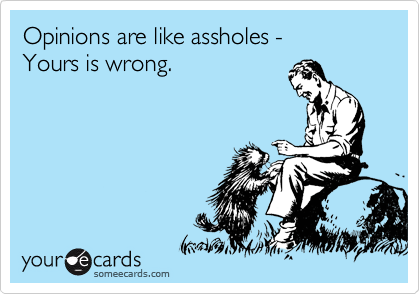 Opinions are like assholes -
Yours is wrong.