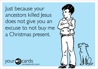 Just because your
ancestors killed Jesus
does not give you an
excuse to not buy me
a Christmas present.
