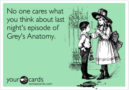 No one cares what
you think about last
night's episode of
Grey's Anatomy.