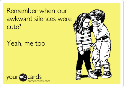 Remember when our
awkward silences were
cute?

Yeah, me too.