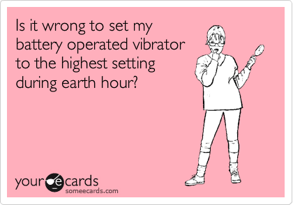 Is it wrong to set my
battery operated vibrator
to the highest setting
during earth hour?