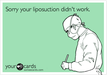 Sorry your liposuction didn't work. 