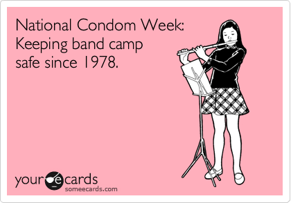 National Condom Week: 
Keeping band camp
safe since 1978.