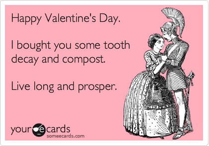 Happy Valentine's Day.  

I bought you some tooth
decay and compost.

Live long and prosper. 