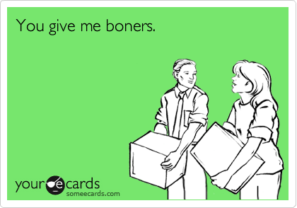 You give me boners.