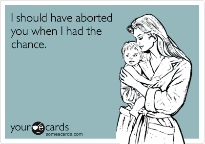 I should have abortedyou when I had thechance.