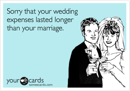 Sorry that your wedding 
expenses lasted longer 
than your marriage.