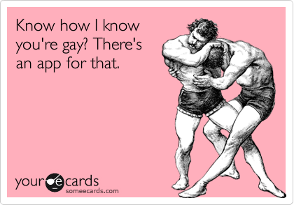 Know how I know
you're gay? There's
an app for that.