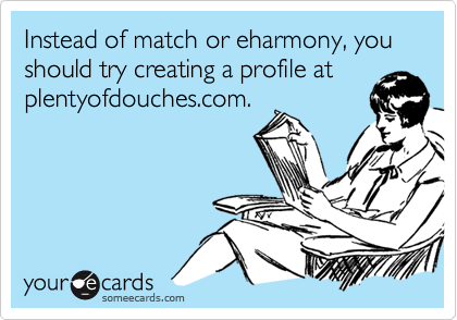 Instead of match or eharmony, you should try creating a profile atplentyofdouches.com.