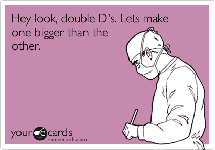 Hey look, double D's. Lets make one bigger than theother.