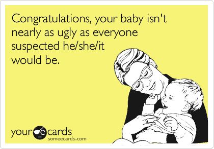 Congratulations, your baby isn't nearly as ugly as everyone suspected he/she/it
would be.