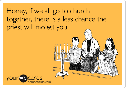 Honey, if we all go to church together, there is a less chance the priest will molest you