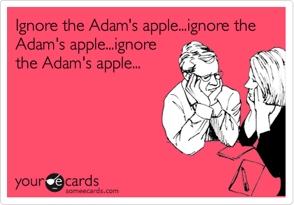 Ignore the Adam's apple...ignore the Adam's apple...ignore
the Adam's apple...