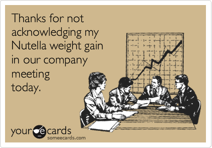 Thanks for not
acknowledging my
Nutella weight gain
in our company 
meeting
today.