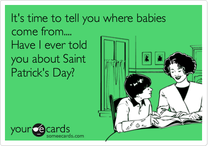 It's time to tell you where babies come from....
Have I ever told 
you about Saint 
Patrick's Day?
