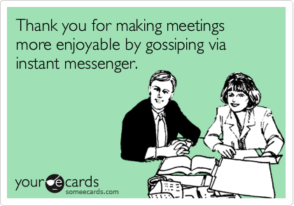 Thank you for making meetings more enjoyable by gossiping via instant messenger.