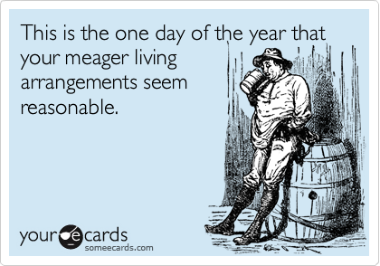 This is the one day of the year that your meager living
arrangements seem
reasonable.