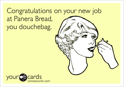 Congratulations on your new job at Panera Bread,
you douchebag.