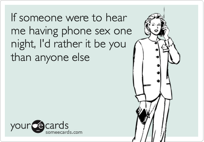If someone were to hearme having phone sex onenight, I'd rather it be youthan anyone else