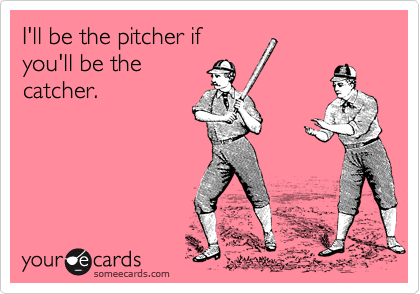 I'll be the pitcher if
you'll be the
catcher.