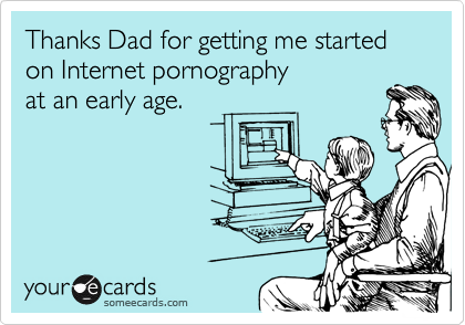 Thanks Dad for getting me started on Internet pornography 
at an early age. 