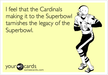 I feel that the Cardinals
making it to the Superbowl
tarnishes the legacy of the
Superbowl.
