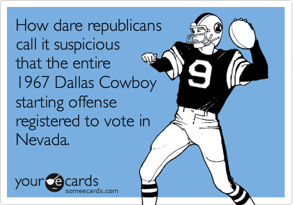 How dare republicans
call it suspicious
that the entire
1967 Dallas Cowboy
starting offense
registered to vote in
Nevada.