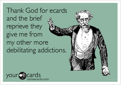 Thank God for ecards
and the brief
reprieve they
give me from
my other more
debilitating addictions.