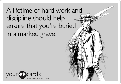 A lifetime of hard work and
discipline should help
ensure that you're buried
in a marked grave.