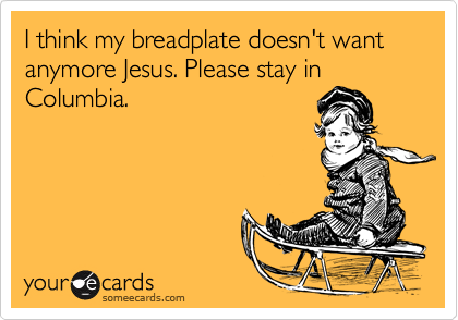 I think my breadplate doesn't want anymore Jesus. Please stay in
Columbia.