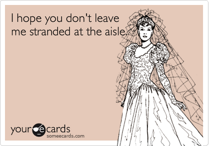 I hope you don't leaveme stranded at the aisle.