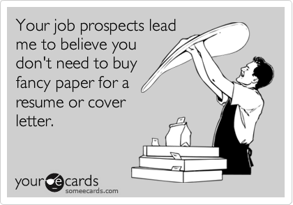 Your job prospects lead
me to believe you
don't need to buy
fancy paper for a
resume or cover
letter.