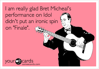 I am really glad Bret Micheal's performance on Idol
didn't put an ironic spin
on "Finale".
