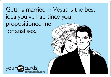 Getting married in Vegas is the best idea you've had since you propositioned mefor anal sex.