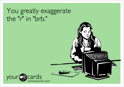 You greatly exaggerate 
the "r" in "brb."